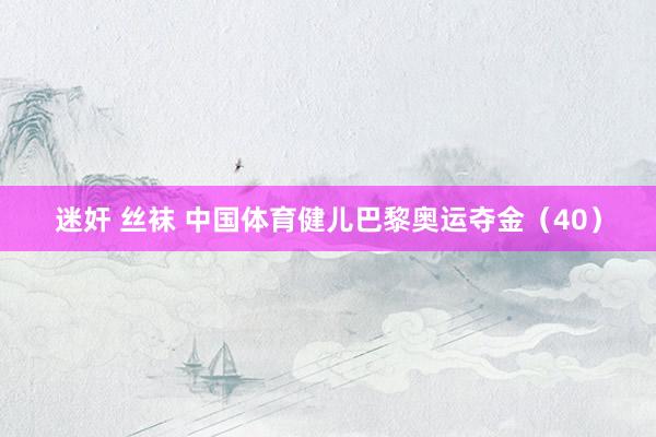 迷奸 丝袜 中国体育健儿巴黎奥运夺金（40）